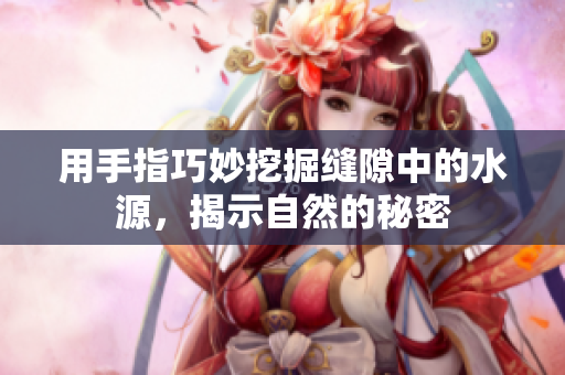 用手指巧妙挖掘缝隙中的水源，揭示自然的秘密