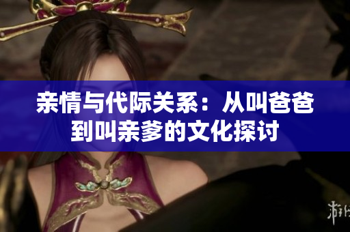 亲情与代际关系：从叫爸爸到叫亲爹的文化探讨