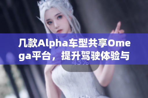 几款Alpha车型共享Omega平台，提升驾驶体验与性能表现