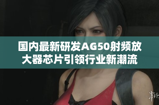 国内最新研发AG50射频放大器芯片引领行业新潮流
