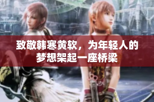 致敬韩寒黄软，为年轻人的梦想架起一座桥梁