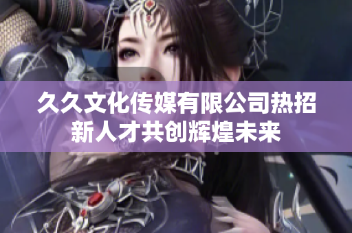 久久文化传媒有限公司热招新人才共创辉煌未来