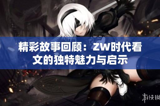 精彩故事回顾：ZW时代看文的独特魅力与启示