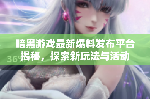 暗黑游戏最新爆料发布平台揭秘，探索新玩法与活动