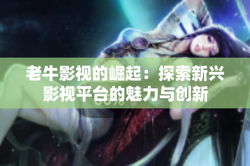 老牛影视的崛起：探索新兴影视平台的魅力与创新