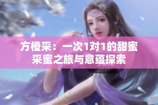 方橙采：一次1对1的甜蜜采蜜之旅与意蕴探索