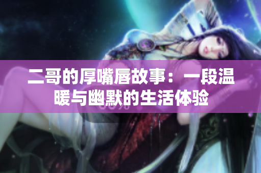 二哥的厚嘴唇故事：一段温暖与幽默的生活体验
