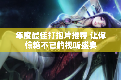 年度最佳打抱片推荐 让你惊艳不已的视听盛宴