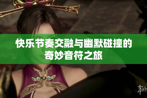 快乐节奏交融与幽默碰撞的奇妙音符之旅