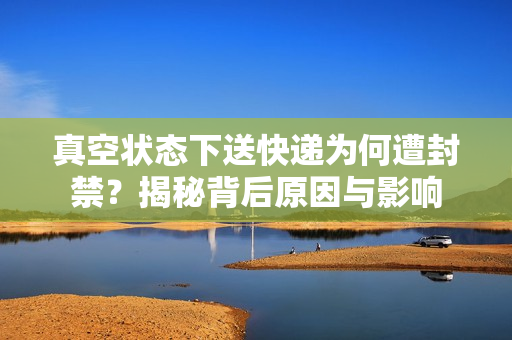 真空状态下送快递为何遭封禁？揭秘背后原因与影响