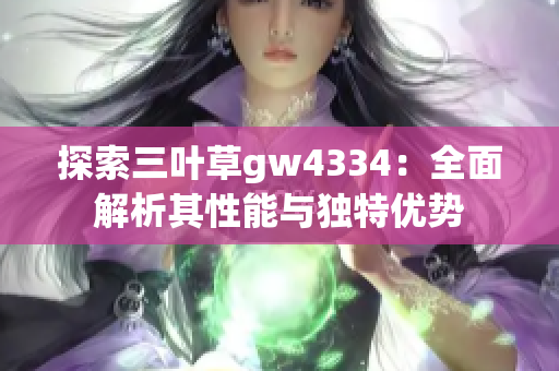 探索三叶草gw4334：全面解析其性能与独特优势
