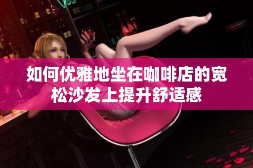 如何优雅地坐在咖啡店的宽松沙发上提升舒适感