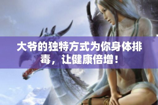 大爷的独特方式为你身体排毒，让健康倍增！