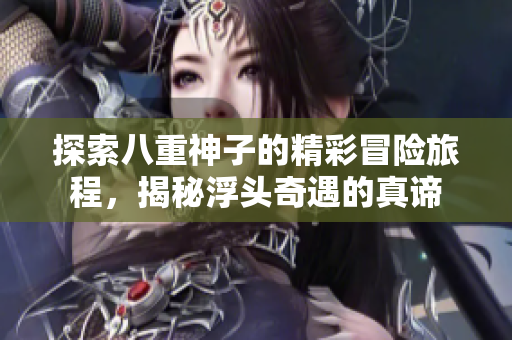 探索八重神子的精彩冒险旅程，揭秘浮头奇遇的真谛