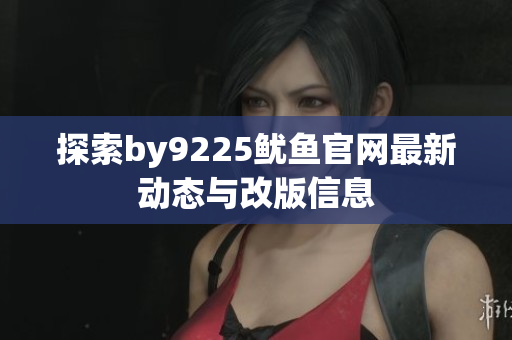 探索by9225鱿鱼官网最新动态与改版信息