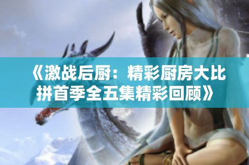 《激战后厨：精彩厨房大比拼首季全五集精彩回顾》
