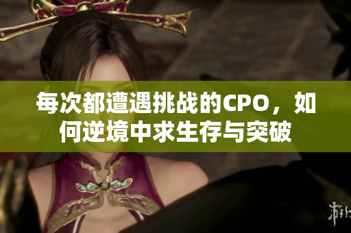 每次都遭遇挑战的CPO，如何逆境中求生存与突破