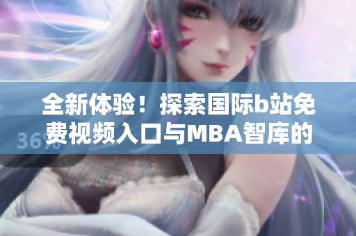 全新体验！探索国际b站免费视频入口与MBA智库的深度结合