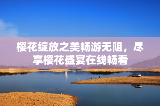 樱花绽放之美畅游无阻，尽享樱花盛宴在线畅看