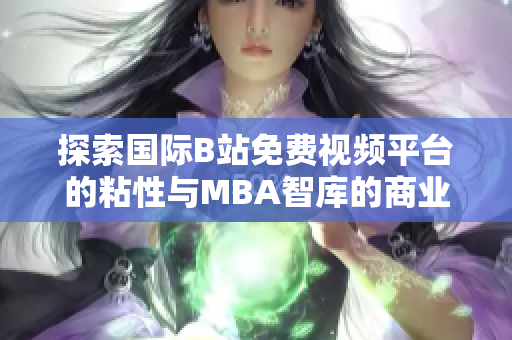 探索国际B站免费视频平台的粘性与MBA智库的商业智慧