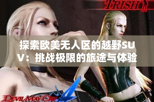 探索欧美无人区的越野SUV：挑战极限的旅途与体验