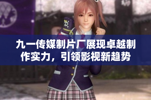 九一传媒制片厂展现卓越制作实力，引领影视新趋势