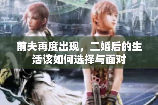 前夫再度出现，二婚后的生活该如何选择与面对
