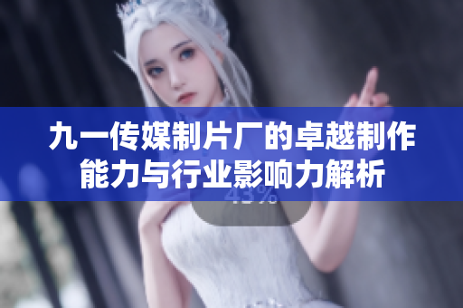 九一传媒制片厂的卓越制作能力与行业影响力解析