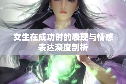 女生在成功时的表现与情感表达深度剖析