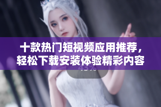 十款热门短视频应用推荐，轻松下载安装体验精彩内容