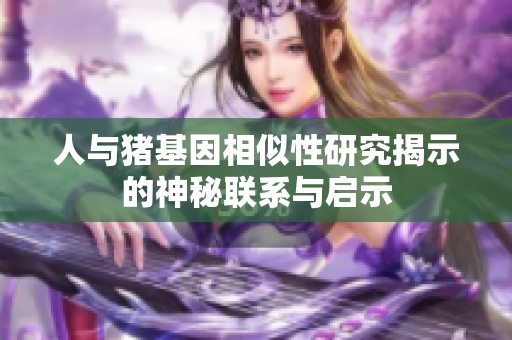 人与猪基因相似性研究揭示的神秘联系与启示