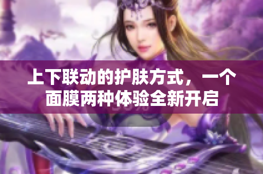 上下联动的护肤方式，一个面膜两种体验全新开启