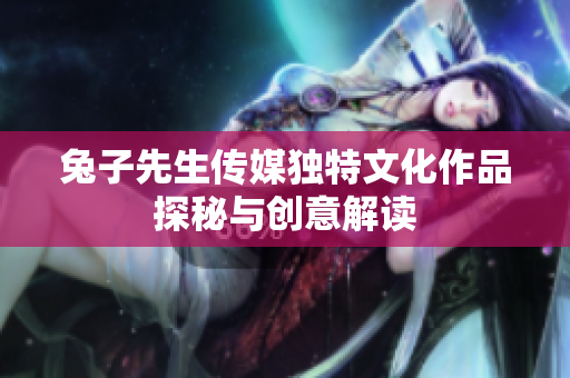 兔子先生传媒独特文化作品探秘与创意解读