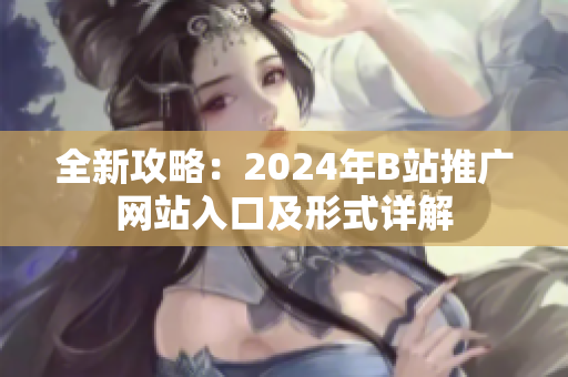 全新攻略：2024年B站推广网站入口及形式详解