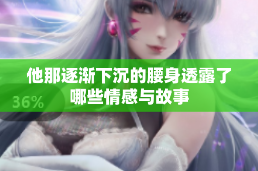 他那逐渐下沉的腰身透露了哪些情感与故事