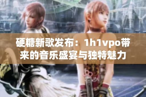 硬糖新歌发布：1h1vpo带来的音乐盛宴与独特魅力