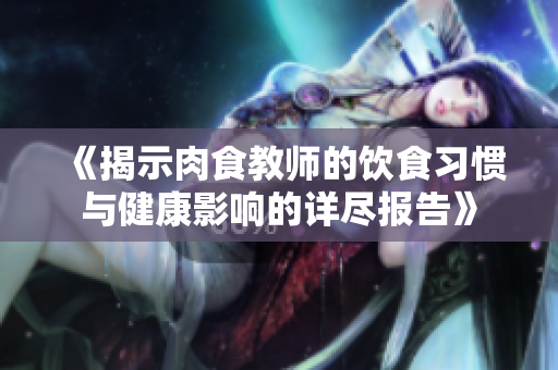 《揭示肉食教师的饮食习惯与健康影响的详尽报告》