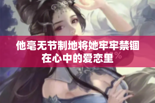 他毫无节制地将她牢牢禁锢在心中的爱恋里