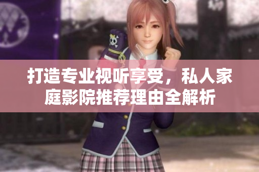 打造专业视听享受，私人家庭影院推荐理由全解析