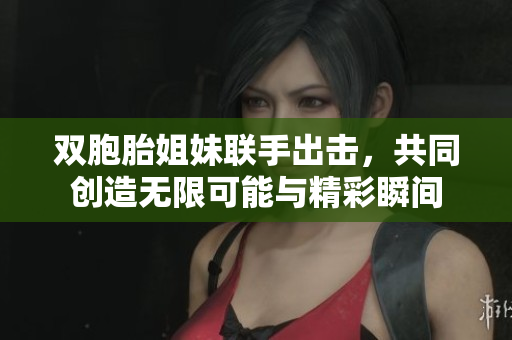 双胞胎姐妹联手出击，共同创造无限可能与精彩瞬间