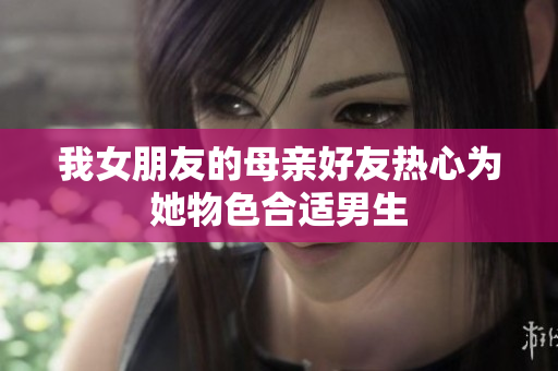 我女朋友的母亲好友热心为她物色合适男生