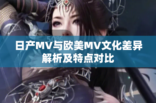 日产MV与欧美MV文化差异解析及特点对比