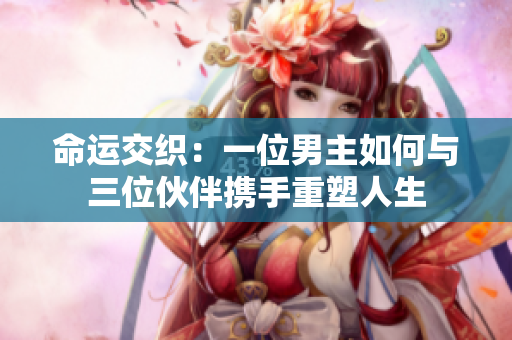 命运交织：一位男主如何与三位伙伴携手重塑人生