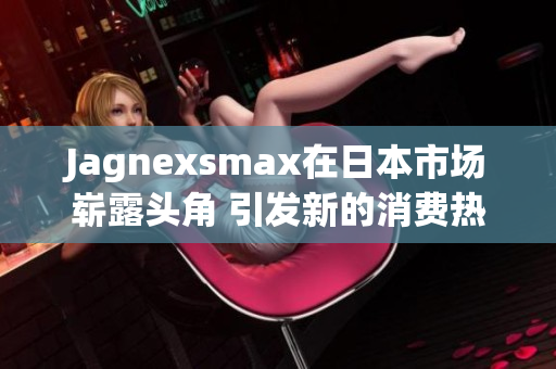 Jagnexsmax在日本市场崭露头角 引发新的消费热潮