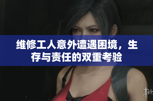 维修工人意外遭遇困境，生存与责任的双重考验