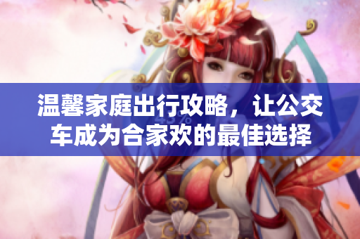 温馨家庭出行攻略，让公交车成为合家欢的最佳选择