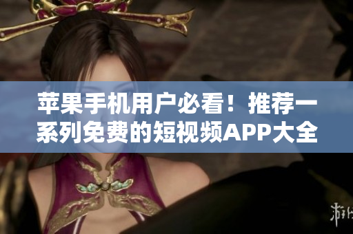 苹果手机用户必看！推荐一系列免费的短视频APP大全