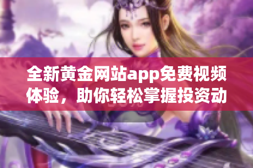 全新黄金网站app免费视频体验，助你轻松掌握投资动态