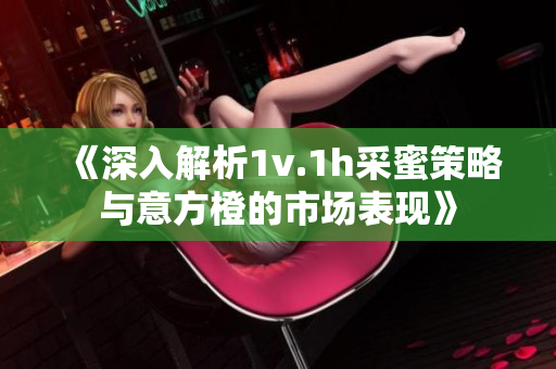 《深入解析1v.1h采蜜策略与意方橙的市场表现》