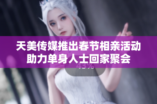 天美传媒推出春节相亲活动助力单身人士回家聚会